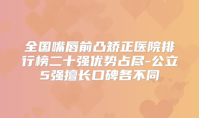 全国嘴唇前凸矫正医院排行榜二十强优势占尽-公立5强擅长口碑各不同