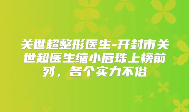 关世超整形医生-开封市关世超医生缩小唇珠上榜前列，各个实力不俗