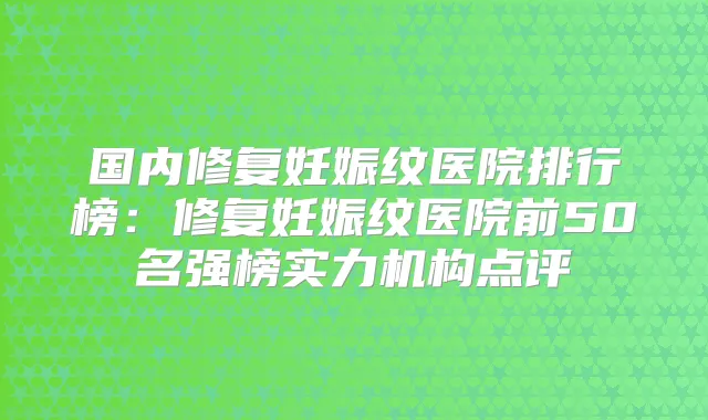 国内修复妊娠纹医院排行榜：修复妊娠纹医院前50名强榜实力机构点评