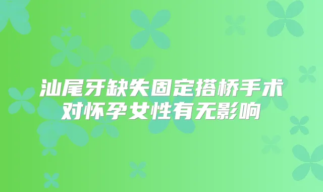 汕尾牙缺失固定搭桥手术对怀孕女性有无影响