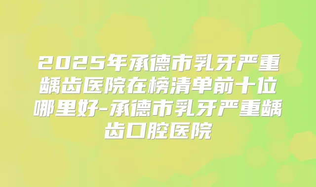 2025年承德市乳牙严重龋齿医院在榜清单前十位哪里好-承德市乳牙严重龋齿口腔医院