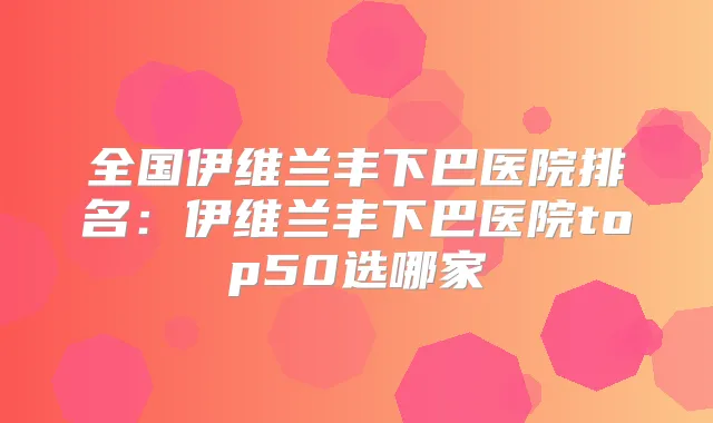 全国伊维兰丰下巴医院排名:伊维兰丰下巴医院top50选哪家