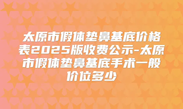 太原市假体垫鼻基底价格表2025版收费公示-太原市假体垫鼻基底手术一般价位多少
