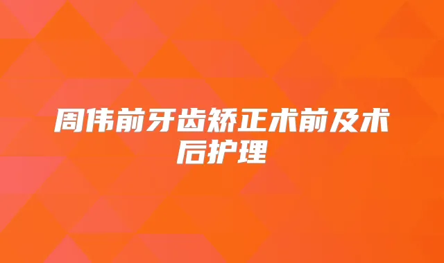 周伟前牙齿矫正术前及术后护理