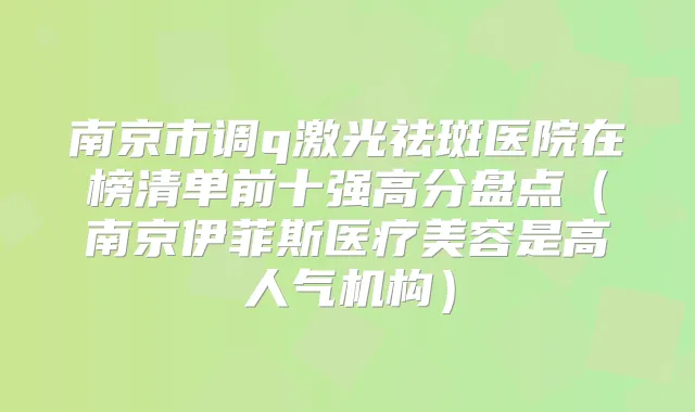 南京市调q激光祛斑医院在榜清单前十强高分盘点（南京伊菲斯医疗美容是高人气机构）