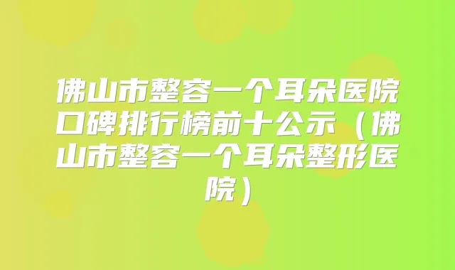 佛山市整容一个耳朵医院口碑排行榜前十公示(佛山市整容一个耳朵整形医院)