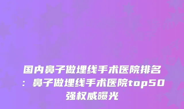 国内鼻子做埋线手术医院排名:鼻子做埋线手术医院top50强曝光