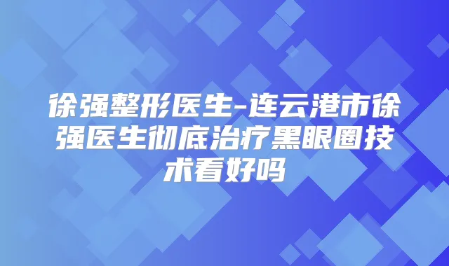 徐强整形医生-连云港市徐强医生彻底黑眼圈技术看好吗