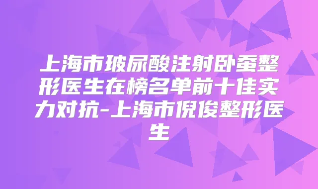上海市玻尿酸注射卧蚕整形医生在榜名单前十佳实力对抗-上海市倪俊整形医生