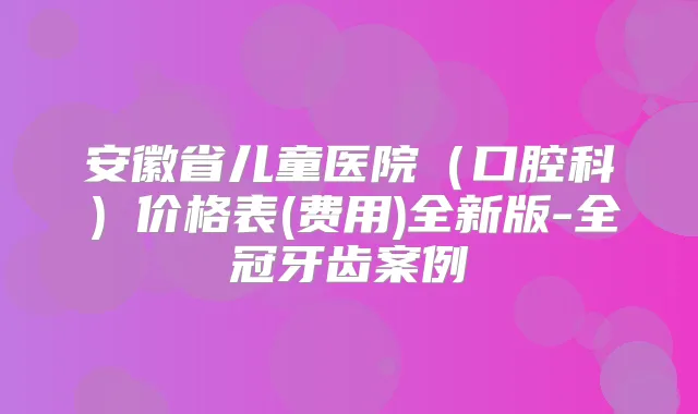 安徽省儿童医院(口腔科)价格表(费用)全新版-全冠牙齿案例