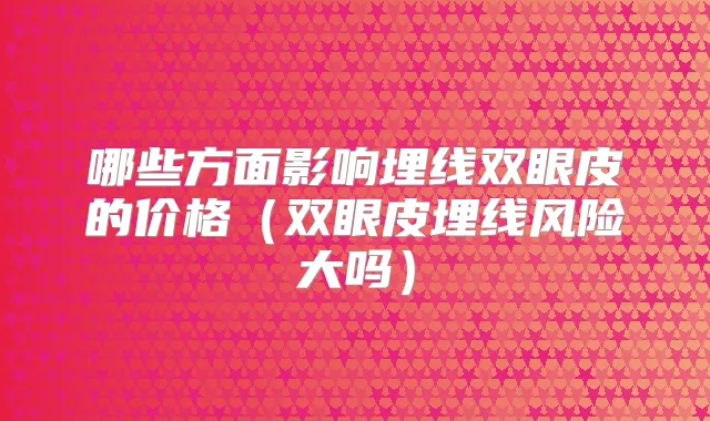 哪些方面影响埋线双眼皮的价格（双眼皮埋线风险大吗）
