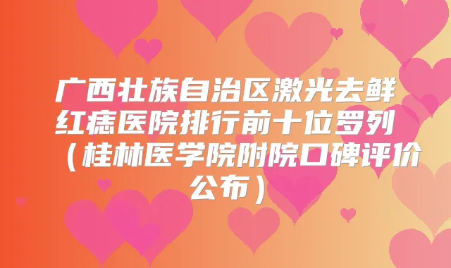 广西壮族自治区激光去鲜红痣医院排行前十位罗列(桂林医学院附院口碑评价公布)