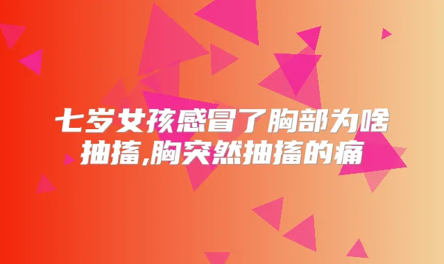 七岁女孩感冒了胸部为啥抽搐,胸突然抽搐的痛