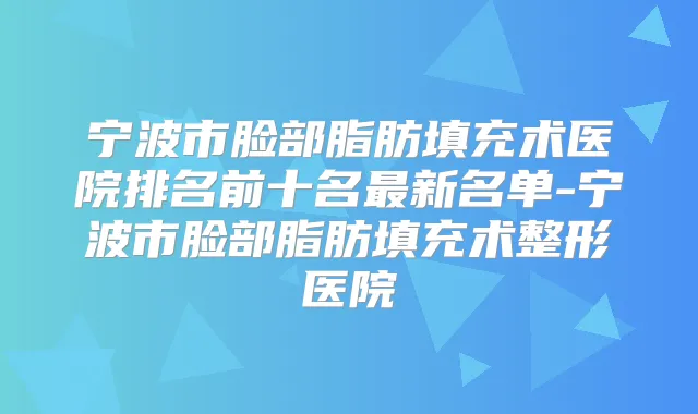 宁波市脸部脂肪填充术医院排名前十名新名单-宁波市脸部脂肪填充术整形医院