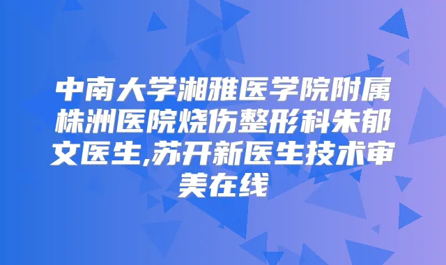 中南大学湘雅医学院附属株洲医院烧伤整形科朱郁文医生,苏开新医生技术审美在线