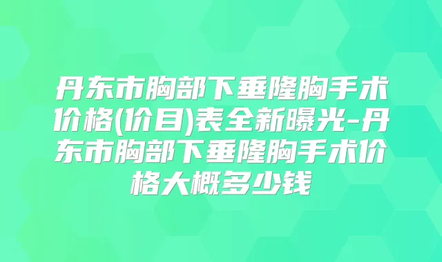 丹东市胸部下垂隆胸手术价格(价目)表全新曝光-丹东市胸部下垂隆胸手术价格大概多少钱
