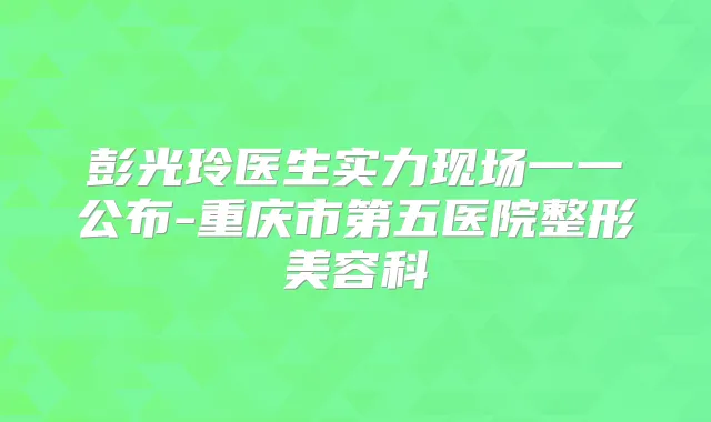 彭光玲医生实力现场一一公布-重庆市第五医院整形美容科