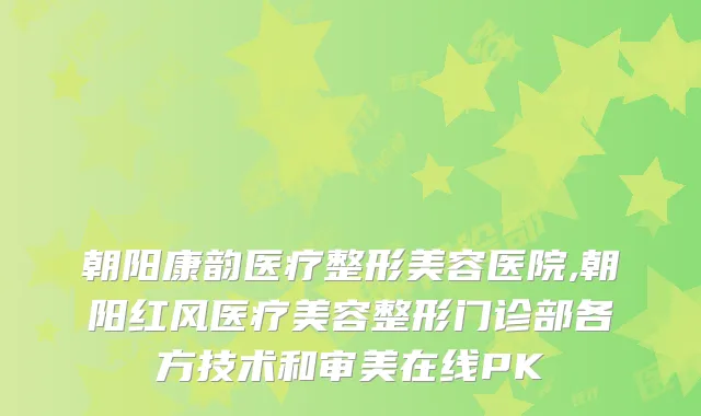 朝阳康韵医疗整形美容医院,朝阳红风医疗美容整形门诊部各方技术和审美在线PK