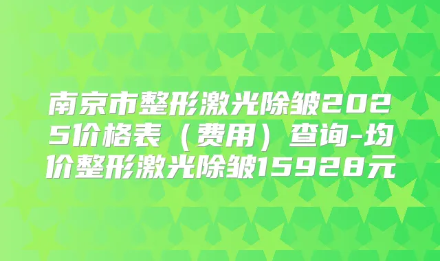 南京市整形激光除皱2025价格表(费用)查询-均价整形激光除皱15928元