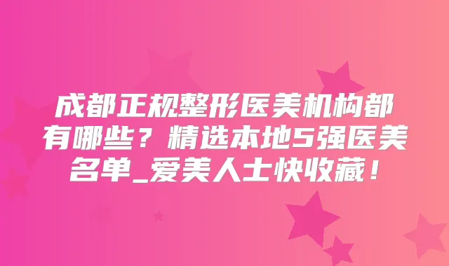 成都正规整形医美机构都有哪些?精选本地5强医美名单_爱美人士快收藏!