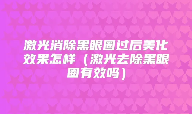 激光消除黑眼圈过后美化效果怎样(激光去除黑眼圈有效吗)