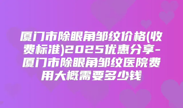 厦门市除眼角邹纹价格(收费标准)2025优惠分享-厦门市除眼角邹纹医院费用大概需要多少钱