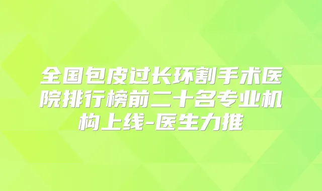 全国包皮过长环割手术医院排行榜前二十名专业机构上线-医生力推