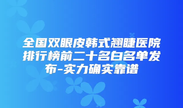 全国双眼皮韩式翘睫医院排行榜前二十名白名单发布-实力确实靠谱