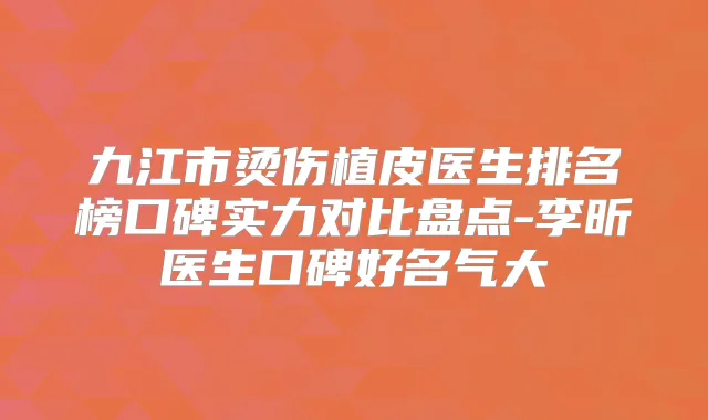 九江市烫伤植皮医生排名榜口碑实力对比盘点-李昕医生口碑好名气大