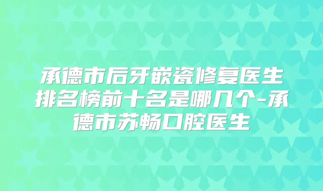 承德市后牙嵌瓷修复医生排名榜前十名是哪几个-承德市苏畅口腔医生