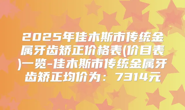 2025年佳木斯市传统金属牙齿矫正价格表(价目表)一览-佳木斯市传统金属牙齿矫正均价为:7314元