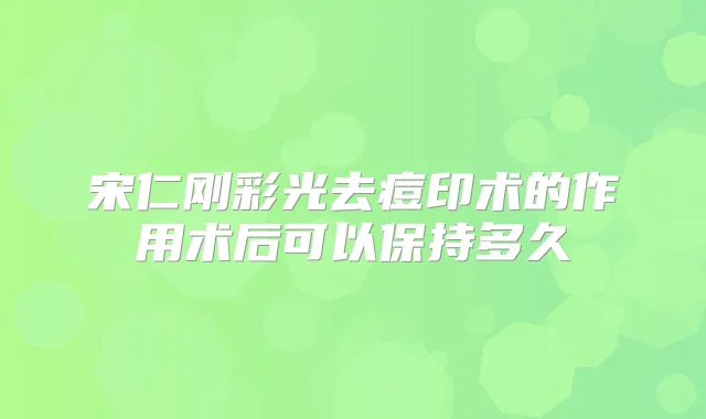 宋仁刚彩光去痘印术的作用术后可以保持多久