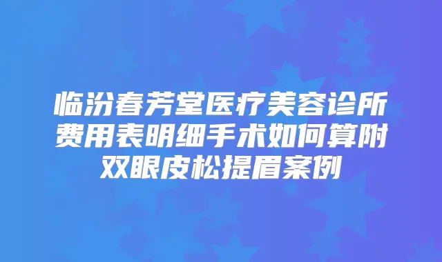 临汾春芳堂医疗美容诊所费用表明细手术如何算附双眼皮松提眉案例
