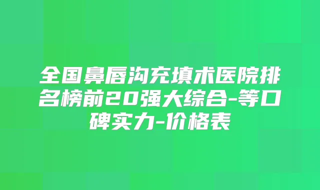 全国鼻唇沟充填术医院排名榜前20强大综合-等口碑实力-价格表