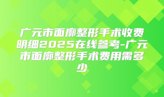 广元市面廓整形手术收费明细2025在线参考-广元市面廓整形手术费用需多少