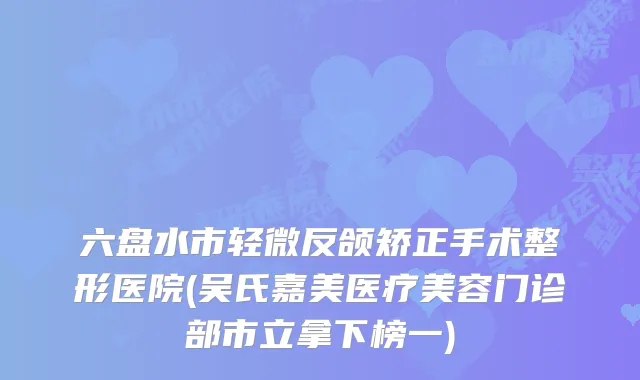 六盘水市轻微反颌矫正手术整形医院(吴氏嘉美医疗美容门诊部市立拿下榜一)