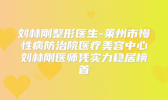 刘林刚整形医生-莱州市慢性病防治院医疗美容中心刘林刚医师凭实力稳居榜首