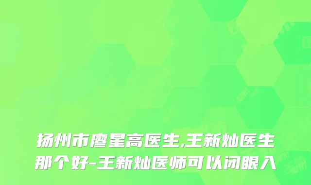 扬州市廖星高医生,王新灿医生那个好-王新灿医师可以闭眼入