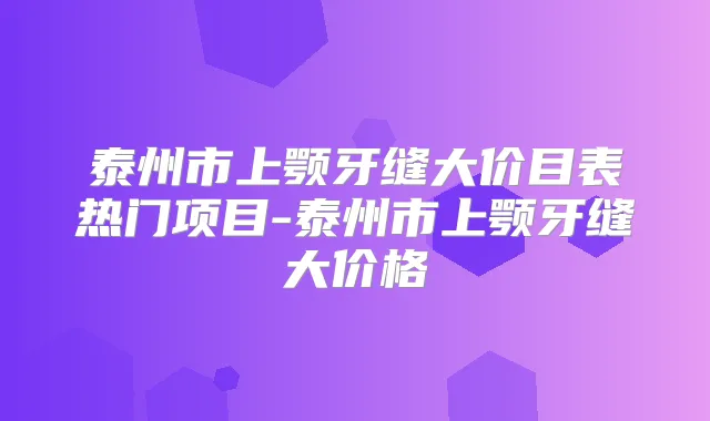 泰州市上颚牙缝大价目表热门项目-泰州市上颚牙缝大价格