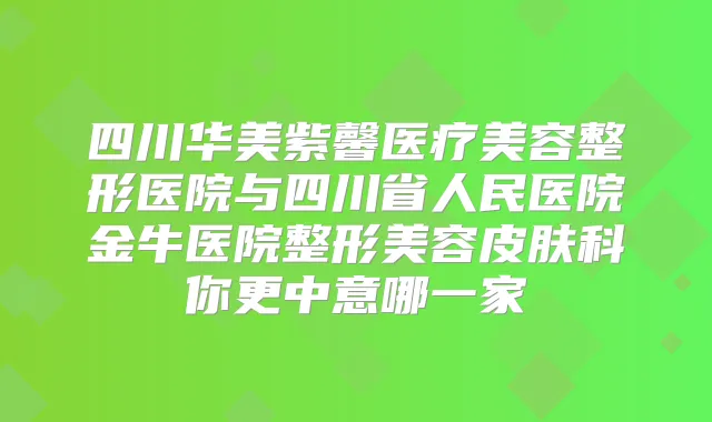 四川华美紫馨医疗美容整形医院与四川省人民医院金牛医院整形美容皮肤科你更中意哪一家