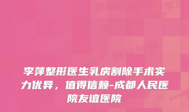 李萍整形医生乳房割除手术实力优异,值得信赖-成都人民医院友谊医院