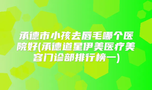 承德市小孩去唇毛哪个医院好(承德道星伊美医疗美容门诊部排行榜一)