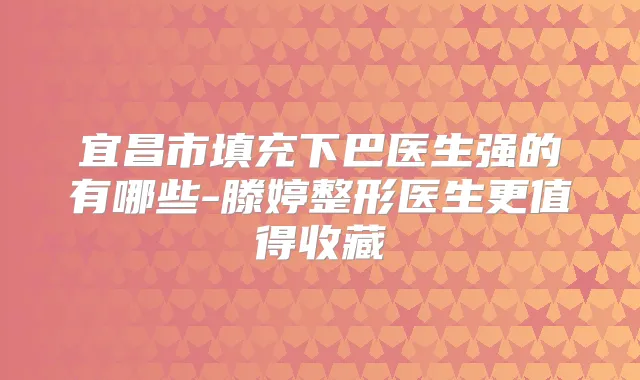 宜昌市填充下巴医生强的有哪些-滕婷整形医生更值得收藏