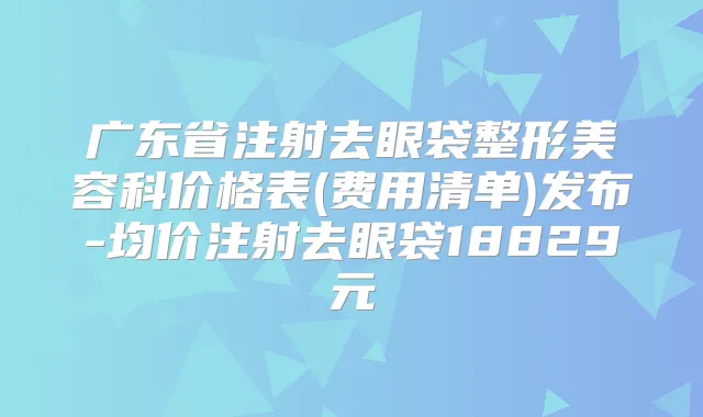广东省注射去眼袋整形美容科价格表(费用清单)发布-均价注射去眼袋18829元