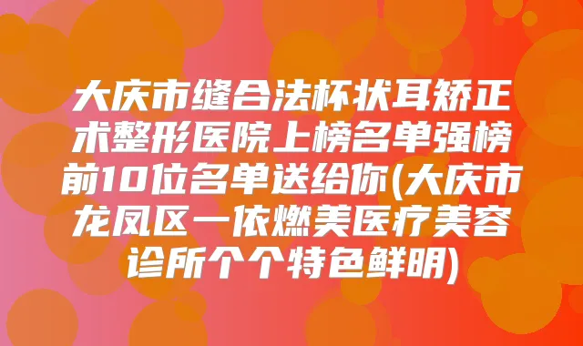 大庆市缝合法杯状耳矫正术整形医院上榜名单强榜前10位名单送给你(大庆市龙凤区一依燃美医疗美容诊所个个特色鲜明)