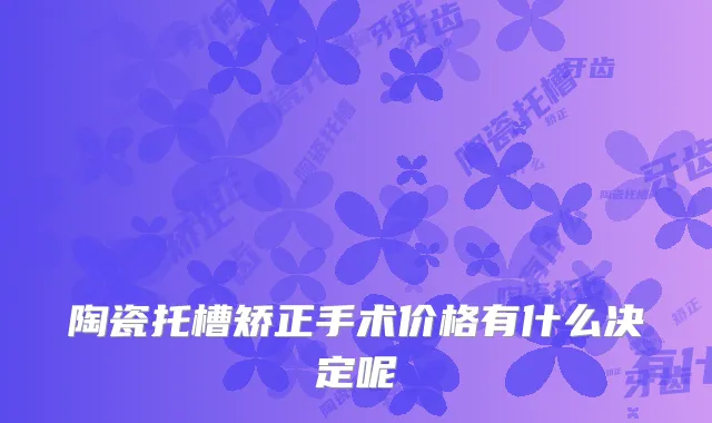 陶瓷托槽矫正手术价格有什么决定呢