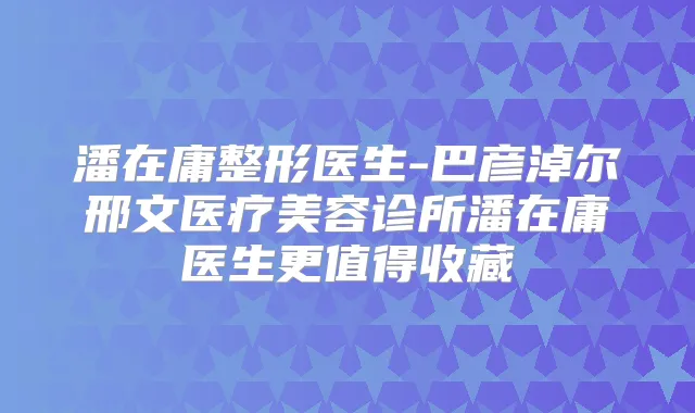 潘在庸整形医生-巴彦淖尔邢文医疗美容诊所潘在庸医生更值得收藏