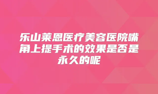 乐山莱恩医疗美容医院嘴角上提手术的效果是否是永久的呢