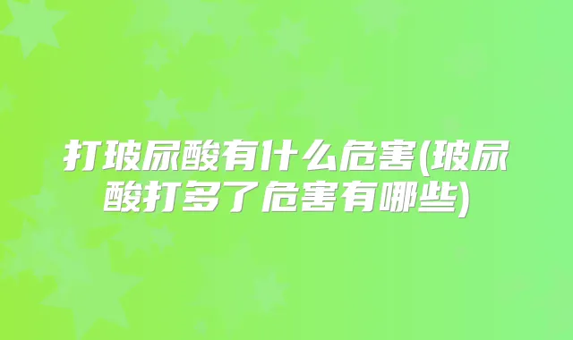 打玻尿酸有什么危害(玻尿酸打多了危害有哪些)