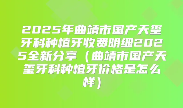 2025年曲靖市国产天玺牙科种植牙收费明细2025全新分享（曲靖市国产天玺牙科种植牙价格是怎么样）